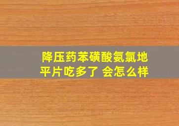 降压药苯磺酸氨氯地平片吃多了 会怎么样